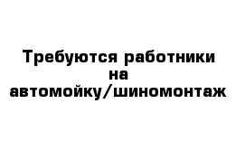 Требуются работники на автомойку/шиномонтаж